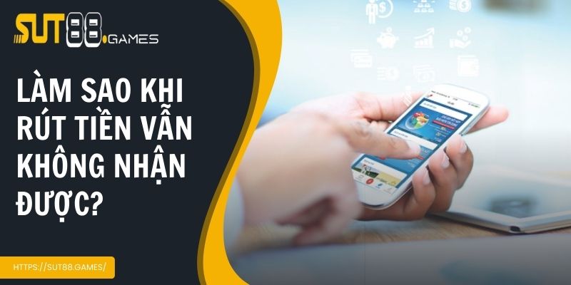 Giao Dịch Rút Tiền Sut88 Nhanh Gọn Nhất Cho Người Chơi Mới 6 Làm sao khi rút tiền nhưng vẫn không nhận được?